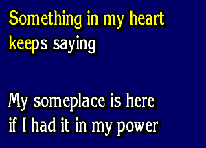 Something in my heart
keeps saying

My someplace is here
if I had it in my power