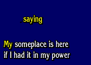 saying

My someplace is here
if I had it in my power