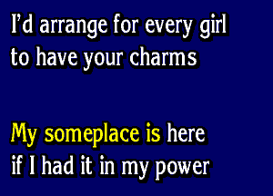 Pd arrange for every girl
to have your charms

My someplace is here
if I had it in my power