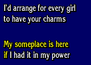 Pd arrange for every girl
to have your charms

My someplace is here
if I had it in my power