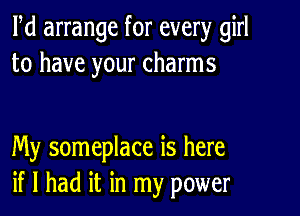 Pd arrange for every girl
to have your charms

My someplace is here
if I had it in my power