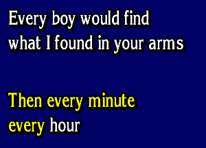 Every boy would find
what I found in your arms

Then every minute
every hour