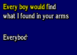 Every boy would find
what I found in your arms

Everybod'