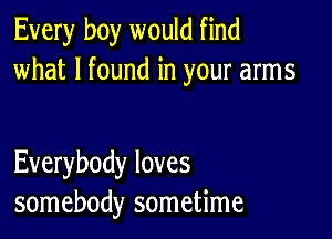 Every boy would find
what I found in your arms

Everybody loves
somebody sometime