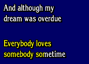 And although my
dream was overdue

Everybody loves
somebody sometime