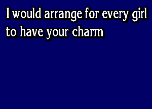 I would arrange for every girl
to have your charm