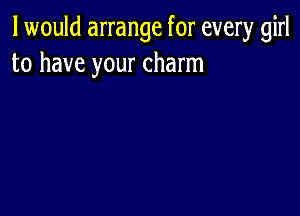 I would arrange for every girl
to have your charm