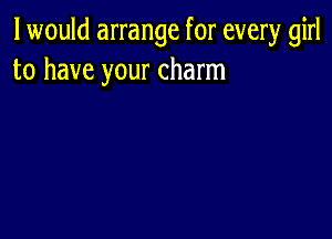 I would arrange for every girl
to have your charm