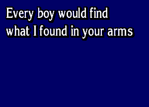 Every boy would find
what I found in your arms