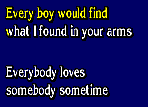 Every boy would find
what I found in your arms

Everybody loves
somebody sometime