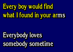 Every boy would find
what I found in your arms

Everybody loves
somebody sometime