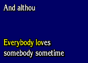 And althou

Everybody loves
somebody sometime