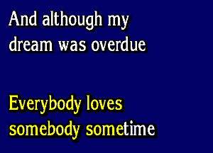 And although my
dream was overdue

Everybody loves
somebody sometime