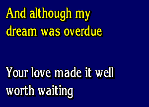 And although my
dream was overdue

Your love made it well
worth waiting