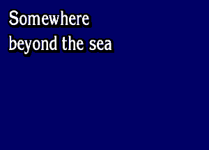 Somewhere
beyond the sea