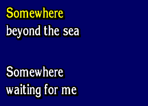 Somewhere
beyond the sea

Somewhere
waiting for me