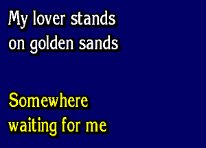 My lover stands
on golden sands

Somewhere
waiting for me