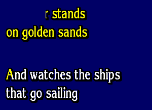 r stands
on golden sands

And watches the ships
that go sailing