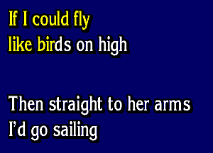 If I could fly
like birds on high

Then straight to her arms
Pd go sailing