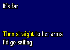 Then straight to her arms
Pd go sailing