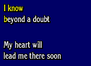 I know
beyond a doubt

My heart will
lead me there soon