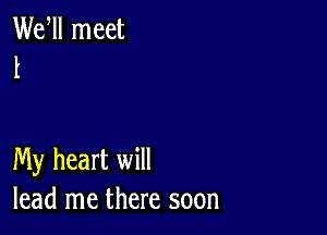 Wer meet
t

My heart will
lead me there soon