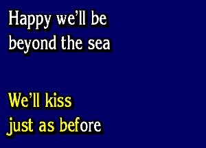 Happy we ll be
beyond the sea

WEN kiss
just as before