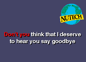 Don,t you think that I deserve
to hear you say goodbye