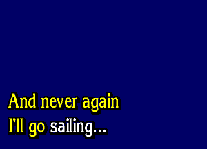 And never again
Pll go sailing...