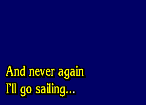 And never again
Pll go sailing...