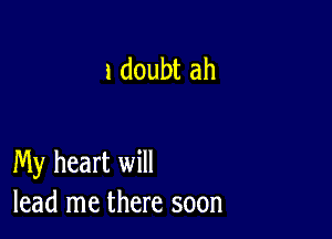 1 doubt ah

My heart will
lead me there soon