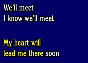 Wer meet
I know wer meet

My heart will
lead me there soon