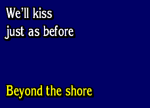 Wer kiss
just as before

Beyond the shore