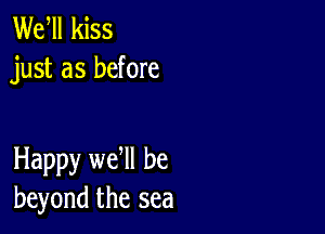 Wer kiss
just as before

Happy we ll be
beyond the sea