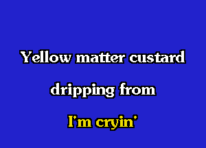 Yellow matter custard

dripping from

I'm cryin'