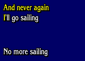 And never again
HI go sailing

No more sailing