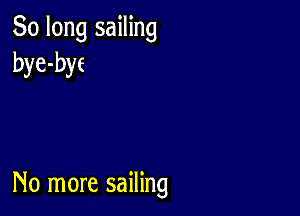 So long sailing
bye-byc

No more sailing