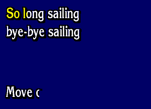 So long sailing
bye-bye sailing