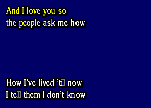 And I love you so
the people ask me how

How I've lived 'til now
Itell them I don t know