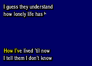 I guess they understand
how lonely life has F

How I've lived 'til now
Itell them I don t know