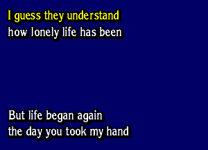 I guess they understand
how lonely life has been

But life began again
the day you took my hand