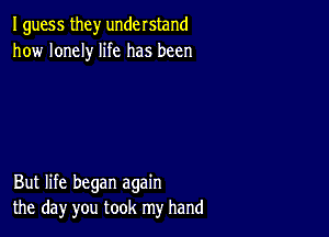 I guess they understand
how lonely life has been

But life began again
the day you took my hand