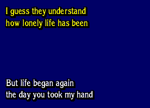 I guess they understand
how lonely life has been

But life began again
the day you took my hand