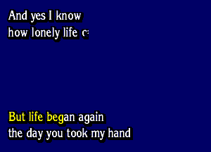 And yes I know
how lonely life r

But life began again
the day you took my hand