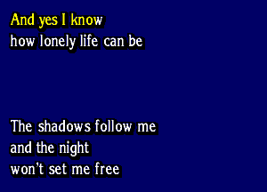 And yes I know
how lonely life can be

The shadows follow me
and the night
won't set me free