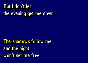 But I don't let
the evening get me down

The shadows follow me
and the night
won't set me free