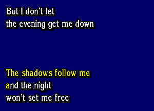 But I don't let
the evening get me down

The shadows follow me
and the night
won't set me free