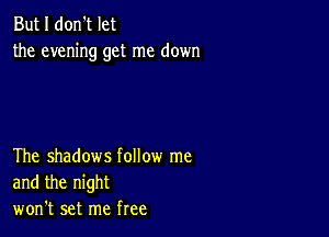 But I don't let
the evening get me down

The shadows follow me
and the night
won't set me free