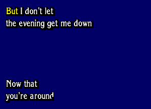 But I don't let
the evening get me down

Now that
you're around