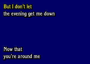 But I don't let
the evening get me down

Now that
you're around me